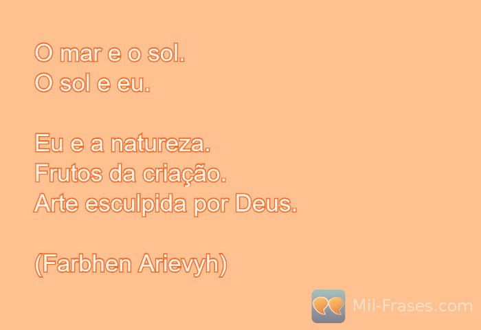 Imagem com a frase: O mar e o sol.
O sol e eu.
Eu e a natureza.
Frutos da criação.
Arte esculpida por Deus.
(Farbhen Arievyh)