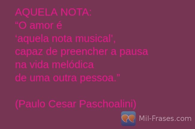 Imagem com a frase: AQUELA NOTA:  
“O amor é 
‘aquela nota musical’, 
capaz de preencher a pausa 
na vida melódica 
de uma outra pessoa.” 
 
(Paulo Cesar Paschoalini)