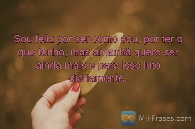 Imagem com a frase: Sou feliz por ser como sou, por ter o que tenho, mas amanhã quero ser ainda mais e para isso luto diariamente.