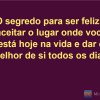 O segredo para ser feliz é aceitar o lugar onde você está hoje na vida e dar o melhor de si todos os dias!