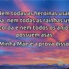 Nem todas as heroínas usam capa, nem todas as rainhas usam coroa e nem todos os anjos possuem asas.

Minha Mãe é a prova disso.